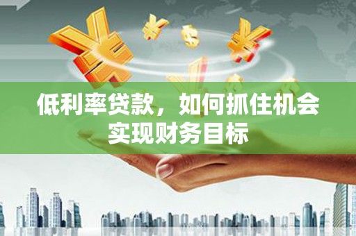 北埔低利率贷款，如何抓住机会实现财务目标