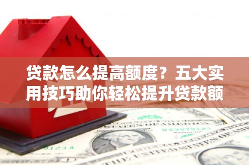 北埔贷款怎么提高额度？五大实用技巧助你轻松提升贷款额度