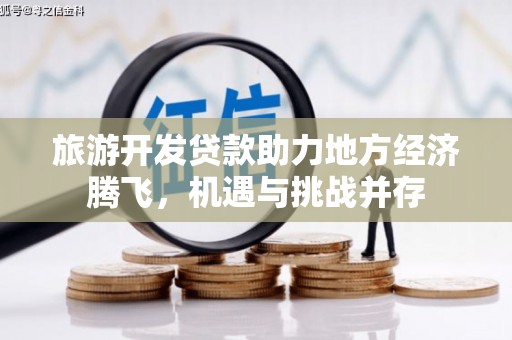 北埔旅游开发贷款助力地方经济腾飞，机遇与挑战并存