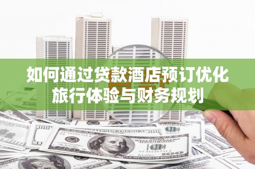 北埔如何通过贷款酒店预订优化旅行体验与财务规划