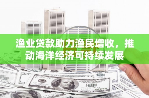 北埔渔业贷款助力渔民增收，推动海洋经济可持续发展