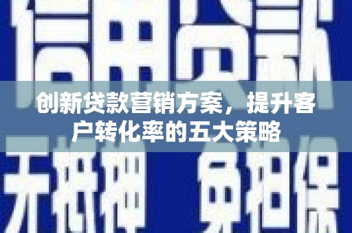 北埔创新贷款营销方案，提升客户转化率的五大策略