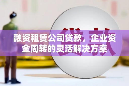 北埔融资租赁公司贷款，企业资金周转的灵活解决方案