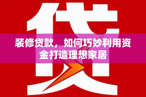 北埔装修贷款，如何巧妙利用资金打造理想家居