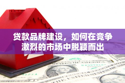 北埔贷款品牌建设，如何在竞争激烈的市场中脱颖而出
