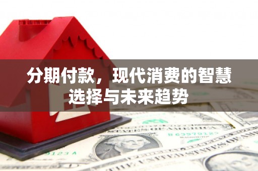 北埔分期付款，现代消费的智慧选择与未来趋势