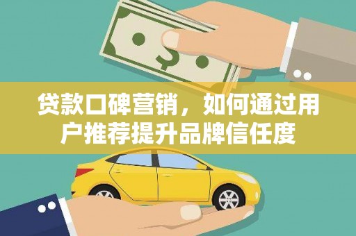 北埔贷款口碑营销，如何通过用户推荐提升品牌信任度