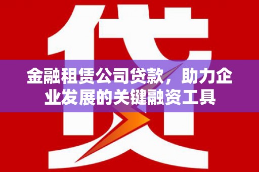 北埔金融租赁公司贷款，助力企业发展的关键融资工具