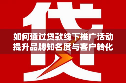 北埔如何通过贷款线下推广活动提升品牌知名度与客户转化率