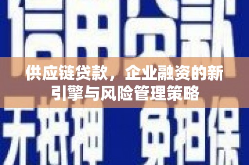 北埔供应链贷款，企业融资的新引擎与风险管理策略