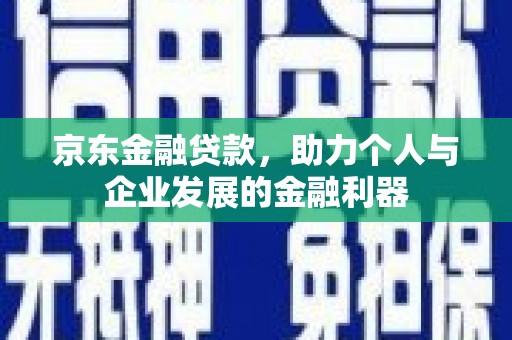 北埔京东金融贷款，助力个人与企业发展的金融利器