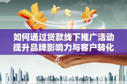 北埔如何通过贷款线下推广活动提升品牌影响力与客户转化率