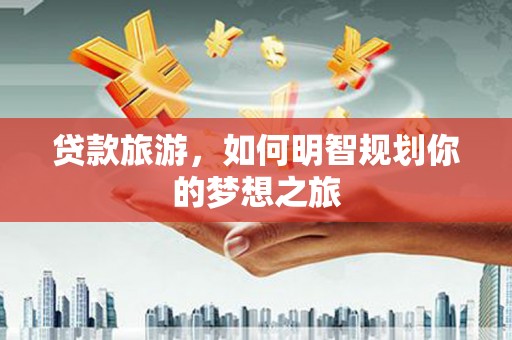 北埔贷款旅游，如何明智规划你的梦想之旅