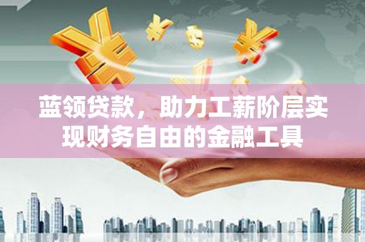 北埔蓝领贷款，助力工薪阶层实现财务自由的金融工具