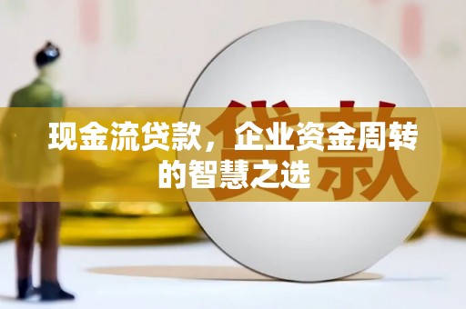 北埔现金流贷款，企业资金周转的智慧之选