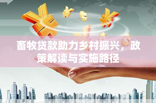 北埔畜牧贷款助力乡村振兴，政策解读与实施路径