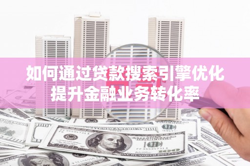 北埔如何通过贷款搜索引擎优化提升金融业务转化率