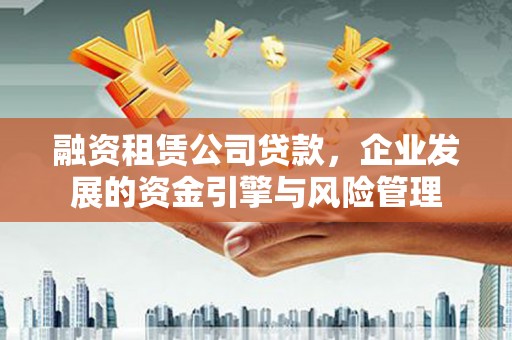 北埔融资租赁公司贷款，企业发展的资金引擎与风险管理