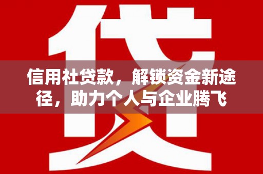 北埔信用社贷款，解锁资金新途径，助力个人与企业腾飞