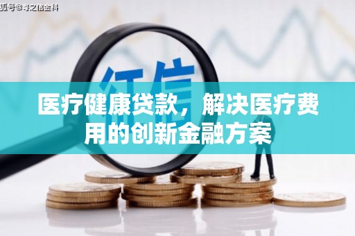 北埔医疗健康贷款，解决医疗费用的创新金融方案