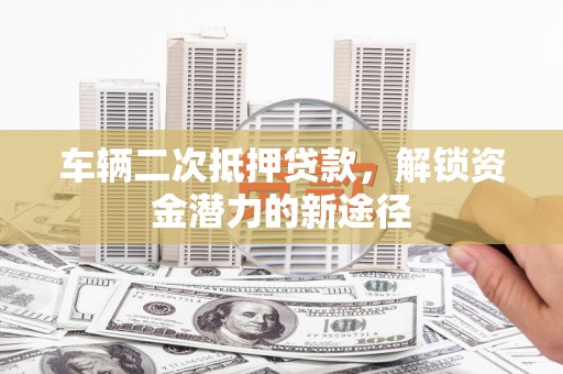 北埔车辆二次抵押贷款，解锁资金潜力的新途径