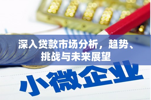 北埔深入贷款市场分析，趋势、挑战与未来展望