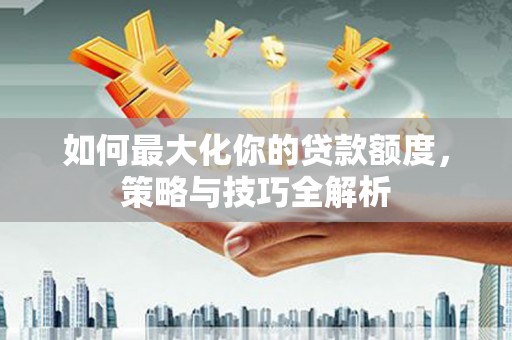 北埔如何最大化你的贷款额度，策略与技巧全解析