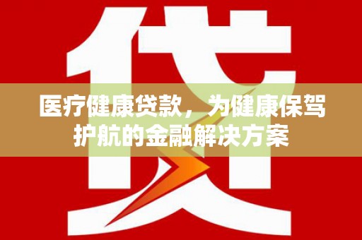 北埔医疗健康贷款，为健康保驾护航的金融解决方案