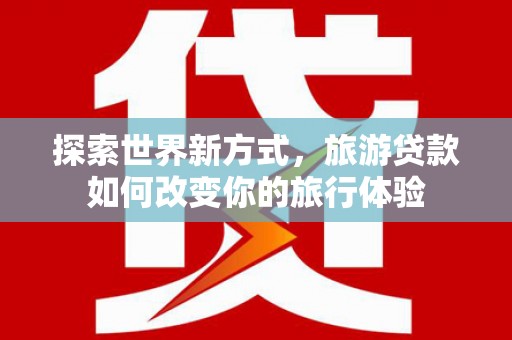 北埔探索世界新方式，旅游贷款如何改变你的旅行体验