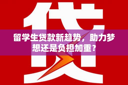 北埔留学生贷款新趋势，助力梦想还是负担加重？