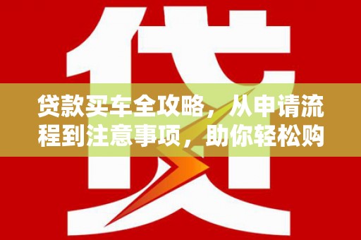 北埔贷款买车全攻略，从申请流程到注意事项，助你轻松购车