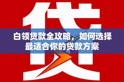 北埔白领贷款全攻略，如何选择最适合你的贷款方案